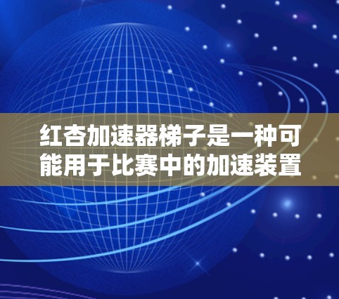 红杏加速器梯子是一种可能用于比赛中的加速装置，象征着力量和速度。其具体应用和物理原理需要进一步的研究和了解