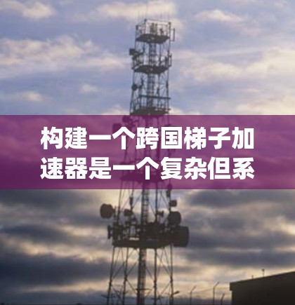 构建一个跨国梯子加速器是一个复杂但系统化的任务，涉及多个关键要素。以下是一个分步的解决方案