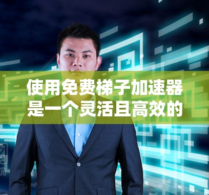 使用免费梯子加速器是一个灵活且高效的方法，适合在需要快速登录的情况下使用。以下是一个清晰的步骤指南