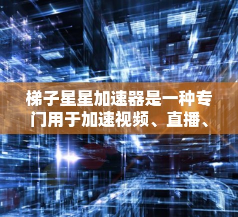 梯子星星加速器是一种专门用于加速视频、直播、短片等平台内容的工具。如果你指的是某个特定的加速器，以下是一些可能的建议和推荐