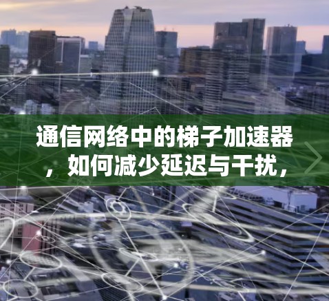 通信网络中的梯子加速器，如何减少延迟与干扰，提升网络性能