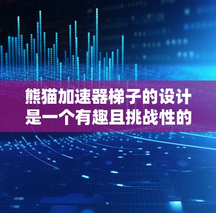 熊猫加速器梯子的设计是一个有趣且挑战性的项目，结合了动物和科技元素。以下是对其设计要点的详细分析和优化建议
