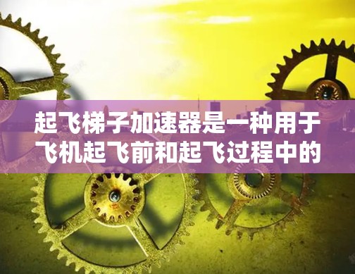 起飞梯子加速器是一种用于飞机起飞前和起飞过程中的加速装置，其主要作用是提高飞机的起飞速度，减少燃料消耗，提高燃油效率。以下是关于起飞梯子加速器的详细信息