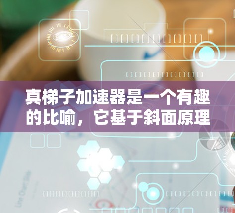 真梯子加速器是一个有趣的比喻，它基于斜面原理，利用倾斜的面来加速物体。以下是对这个概念的详细分析和总结