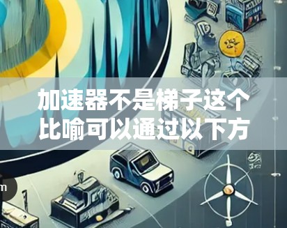 加速器不是梯子这个比喻可以通过以下方式进行解释和理解