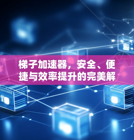梯子加速器，安全、便捷与效率提升的完美解决方案