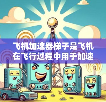 飞机加速器梯子是飞机在飞行过程中用于加速的结构，主要由机舱内和外的系统通过梯子连接起来。以下是关于加速器梯子的详细解释