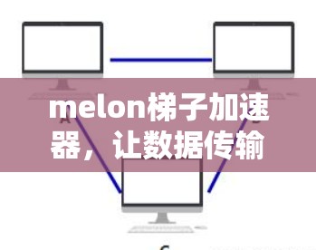 melon梯子加速器，让数据传输更顺畅，提升你的工作和生活