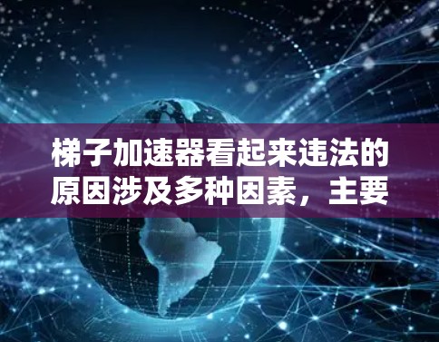 梯子加速器看起来违法的原因涉及多种因素，主要是法律、技术、市场需求、合规性等多个方面。以下是详细的分析