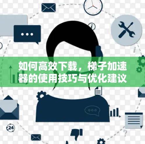 如何高效下载，梯子加速器的使用技巧与优化建议