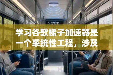 学习谷歌梯子加速器是一个系统性工程，涉及多个方面的知识和技能。以下是学习过程的总结和建议