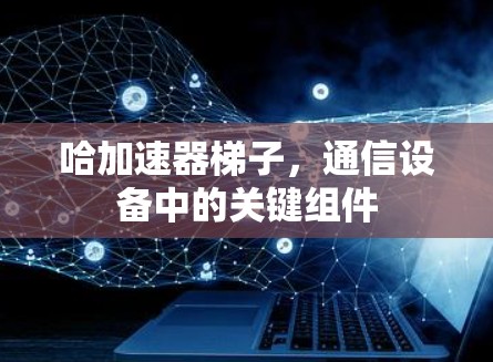 哈加速器梯子，通信设备中的关键组件