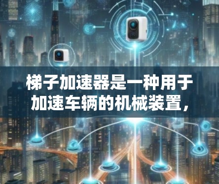 梯子加速器是一种用于加速车辆的机械装置，通常由梯子结构设计而成，利用梯子的支点和重心分布来平衡和推动车辆。以下是对梯子加速器的详细介绍