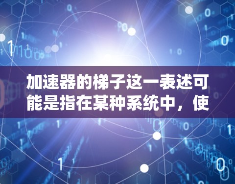 加速器的梯子这一表述可能是指在某种系统中，使用梯子来加速或提高系统的效率或性能。以下是一些可能的解释和解决方案