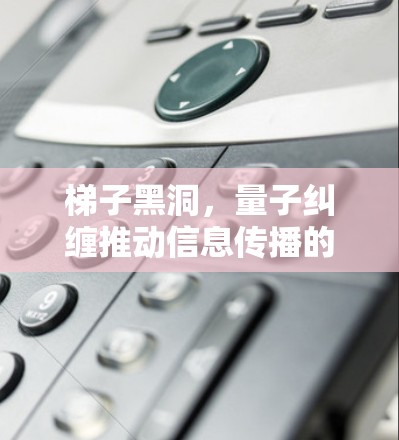 梯子黑洞，量子纠缠推动信息传播的非线性革命