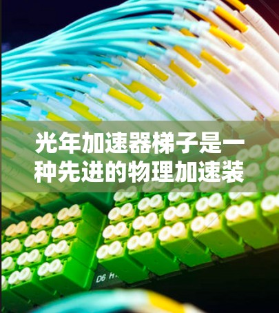 光年加速器梯子是一种先进的物理加速装置，主要用于加速粒子或光的高速运动。其核心原理基于光年（光在一年内传播的距离）通过利用光年的长度来实现加速效果