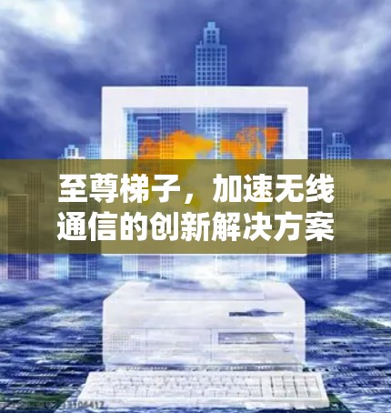 至尊梯子，加速无线通信的创新解决方案