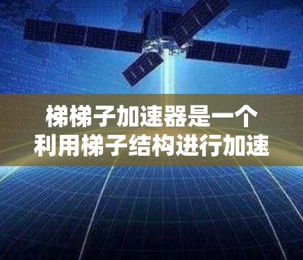 梯梯子加速器是一个利用梯子结构进行加速技术的装置，通常用于提高物体的运动速度或加速特定的物理现象。以下是对梯梯子加速器的详细分析