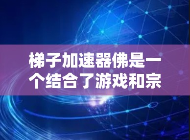 梯子加速器佛是一个结合了游戏和宗教元素的游戏，玩家通过使用梯子加速器来提升自己的技能，最终到达佛的境界。以下是该游戏的详细设计