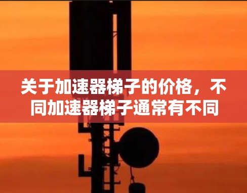 关于加速器梯子的价格，不同加速器梯子通常有不同的价格范围，具体取决于加速器的版本、品牌和适用的处理器架构。以下是一些常见的加速器梯子及其价格区间