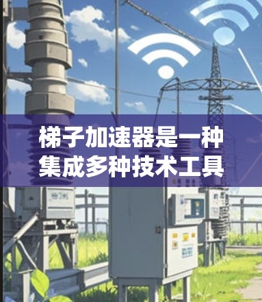 梯子加速器是一种集成多种技术工具和功能的系统,旨在提高效率和生产力。以下是对梯子加速器的详细总结 梯子加速器是一种集成多种技术工具和功能的系统,旨在提高效率和生产力。以下是对梯子加速器的详细总结