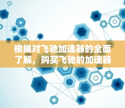 根据对飞驰加速器的全面了解，购买飞驰的加速器是一个明智的选择，尤其适合那些希望提升驾驶性能、优化驾驶体验的人。以下是对购买飞驰加速器的综合分析