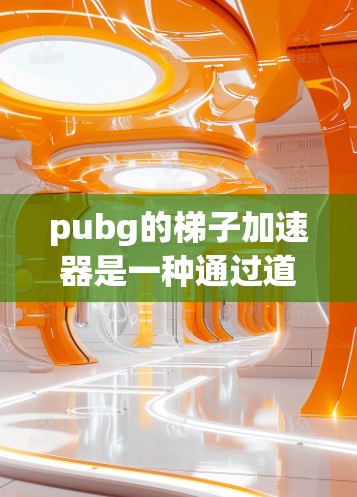 pubg的梯子加速器是一种通过道具和技能组合帮助玩家更快升级的方式，通常在游戏开始后的特定时间使用。以下是对梯子加速器的详细说明