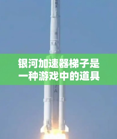 银河加速器梯子是一种游戏中的道具，主要用于提升加速器的速度。它通常通过某种方式提升加速器的加速能力，具体功能和使用方法可能因游戏版本而异。以下是对银河加速器梯子的详细介绍