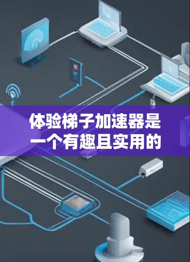 体验梯子加速器是一个有趣且实用的项目，它能够显著提高游戏的运行速度和流畅度。以下是一个分步指南，帮助你体验梯子加速器
