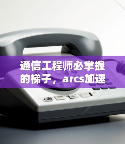 通信工程师必掌握的梯子，arcs加速器梯子