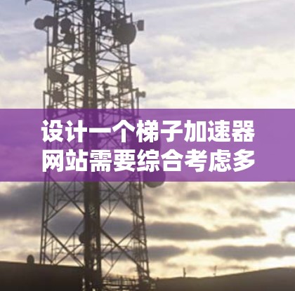 设计一个梯子加速器网站需要综合考虑多个方面，从技术实现到用户体验，再到功能需求和用户需求的深度分析。以下是设计梯子加速器网站的详细步骤