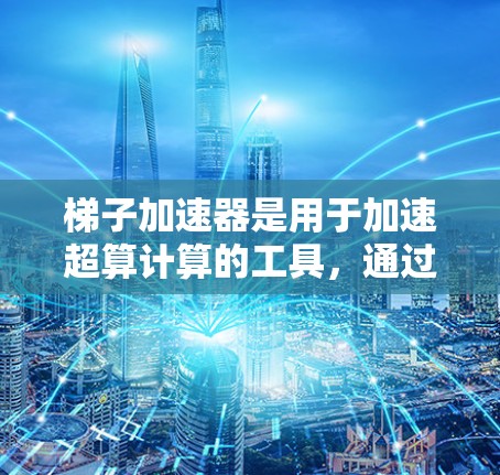 梯子加速器是用于加速超算计算的工具，通过将任务分解成梯子，利用超线程块和梯子的结构来提高计算效率。以下是关于梯子加速器的详细总结
