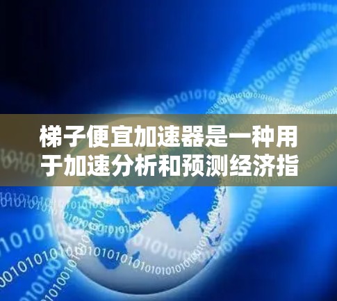 梯子便宜加速器是一种用于加速分析和预测经济指标的工具,通过数学变换和模型优化,将原始数据转换为更易于处理的形式。以下是对梯子便宜加速器的详细分析 梯子便宜加速器是一种用于加速分析和预测经济指标的工具,通过数学变换和模型优化,将原始数据转换为更易于处理的形式。以下是对梯子便宜加速器的详细分析