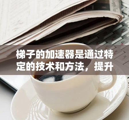 梯子的加速器是通过特定的技术和方法,提升梯子性能、提升使用效率、提高安全性等。以下是梯子加速器的详细说明 梯子的加速器是通过特定的技术和方法,提升梯子性能、提升使用效率、提高安全性等。以下是梯子加速器的详细说明