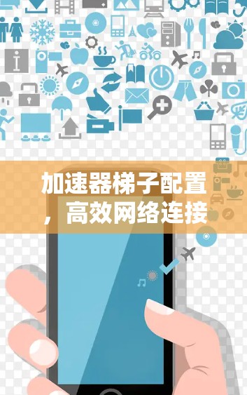 加速器梯子配置，高效网络连接的关键步骤