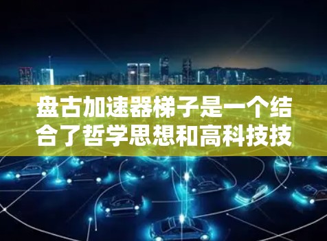 盘古加速器梯子是一个结合了哲学思想和高科技技术的项目,旨在通过加速特定技术的发展或应用。以下是对该项目的一些详细信息 盘古加速器梯子是一个结合了哲学思想和高科技技术的项目,旨在通过加速特定技术的发展或应用。以下是对该项目的一些详细信息
