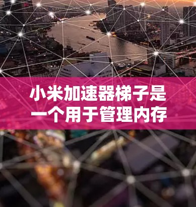 小米加速器梯子是一个用于管理内存和缓存的工具，通过文件操作重新分配内存空间和调整缓存大小来优化手机性能。以下是对该工具的详细介绍