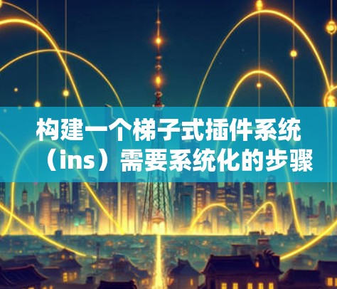 构建一个梯子式插件系统（ins）需要系统化的步骤和仔细的规划。以下是一个详细的指导步骤，帮助你逐步构建一个有效的梯子式插件系统