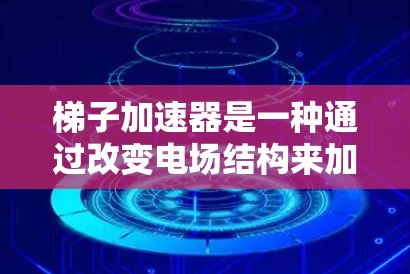梯子加速器是一种通过改变电场结构来加速粒子的装置，利用电场的动态变化和粒子的运动轨迹实现加速。以下是其详细解释