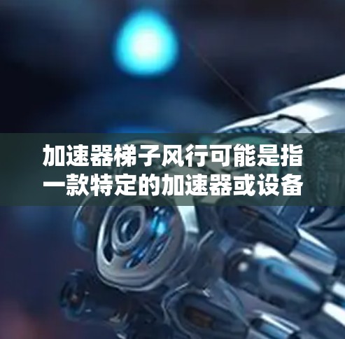 加速器梯子风行可能是指一款特定的加速器或设备，其名称中包含梯子和风行两个关键词，因此可能指的是某种高效、耐用或易于使用的加速器设计。以下是对这款设备的可能用途、功能和适用场景的总结
