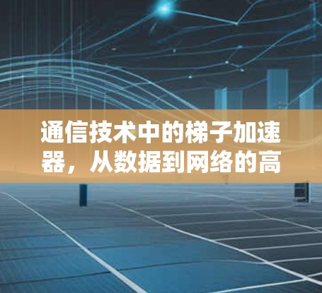 通信技术中的梯子加速器，从数据到网络的高效连接