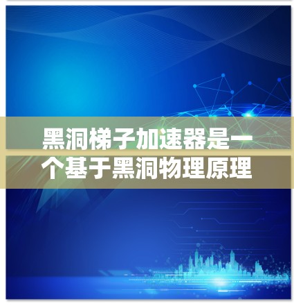 黑洞梯子加速器是一个基于黑洞物理原理设计的加速器装置，通过多个黑洞连接形成梯子结构，利用黑洞的引力和逃逸速度来加速信息或物体的移动。以下是对其的详细分析