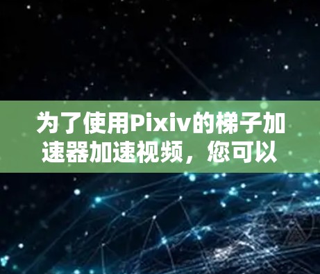 为了使用Pixiv的梯子加速器加速视频,您可以按照以下步骤进行 为了使用Pixiv的梯子加速器加速视频,您可以按照以下步骤进行