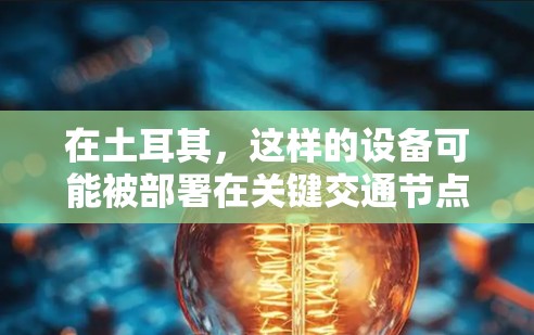 在土耳其，这样的设备可能被部署在关键交通节点，如高速公路、铁路和机场