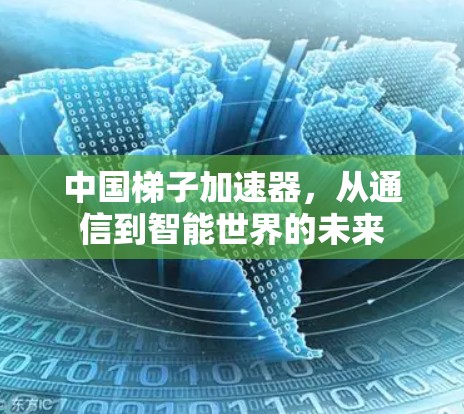 中国梯子加速器,从通信到智能世界的未来 中国梯子加速器,从通信到智能世界的未来