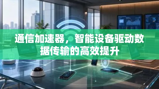 通信加速器,智能设备驱动数据传输的高效提升 通信加速器,智能设备驱动数据传输的高效提升