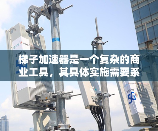 梯子加速器是一个复杂的商业工具,其具体实施需要系统性和专业知识。以下是一个分步骤的计划,帮助您理解并实施梯子加速器 梯子加速器是一个复杂的商业工具,其具体实施需要系统性和专业知识。以下是一个分步骤的计划,帮助您理解并实施梯子加速器