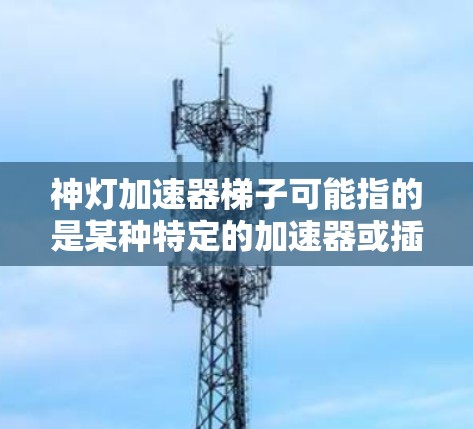 神灯加速器梯子可能指的是某种特定的加速器或插件的配置方式,但具体的细节可能因平台而异。为了帮助你更好地理解,我将从以下几个方面进行详细说明 神灯加速器梯子可能指的是某种特定的加速器或插件的配置方式,但具体的细节可能因平台而异。为了帮助你更好地理解,我将从以下几个方面进行详细说明