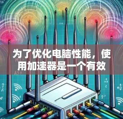 为了优化电脑性能，使用加速器是一个有效的方法。以下是使用加速器的步骤和指南