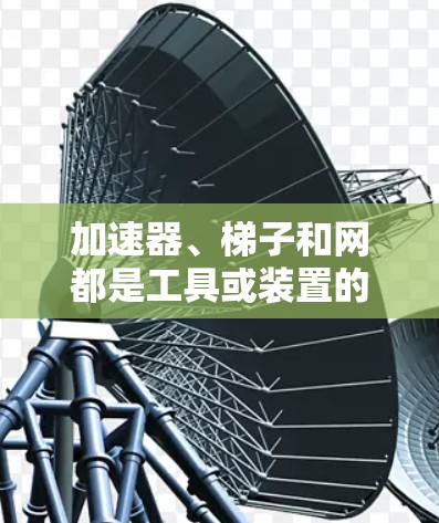 加速器、梯子和网都是工具或装置的名称,但它们在技术、领域、用途和发音上有所不同 加速器、梯子和网都是工具或装置的名称,但它们在技术、领域、用途和发音上有所不同